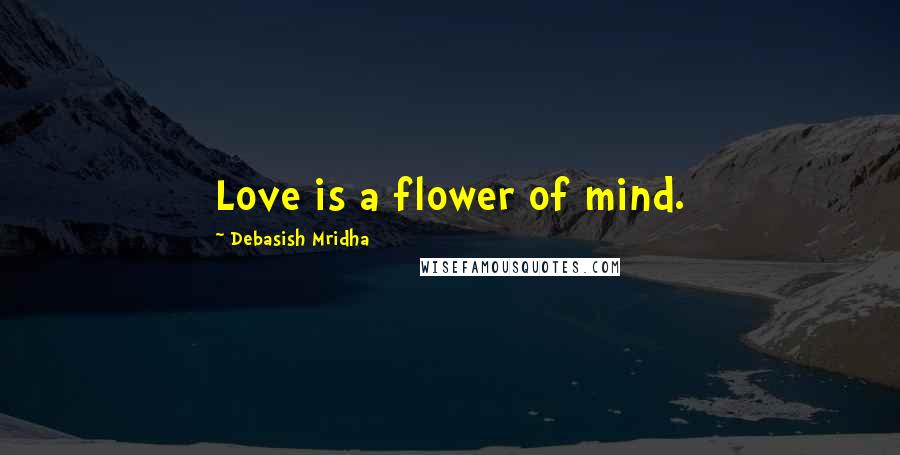 Debasish Mridha Quotes: Love is a flower of mind.