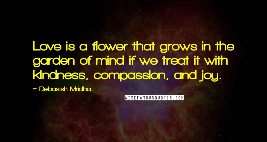 Debasish Mridha Quotes: Love is a flower that grows in the garden of mind if we treat it with kindness, compassion, and joy.