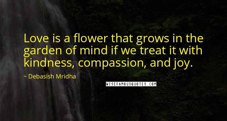 Debasish Mridha Quotes: Love is a flower that grows in the garden of mind if we treat it with kindness, compassion, and joy.