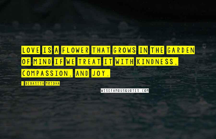 Debasish Mridha Quotes: Love is a flower that grows in the garden of mind if we treat it with kindness, compassion, and joy.