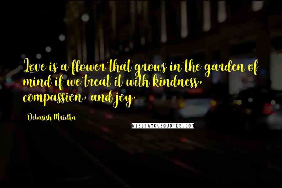 Debasish Mridha Quotes: Love is a flower that grows in the garden of mind if we treat it with kindness, compassion, and joy.