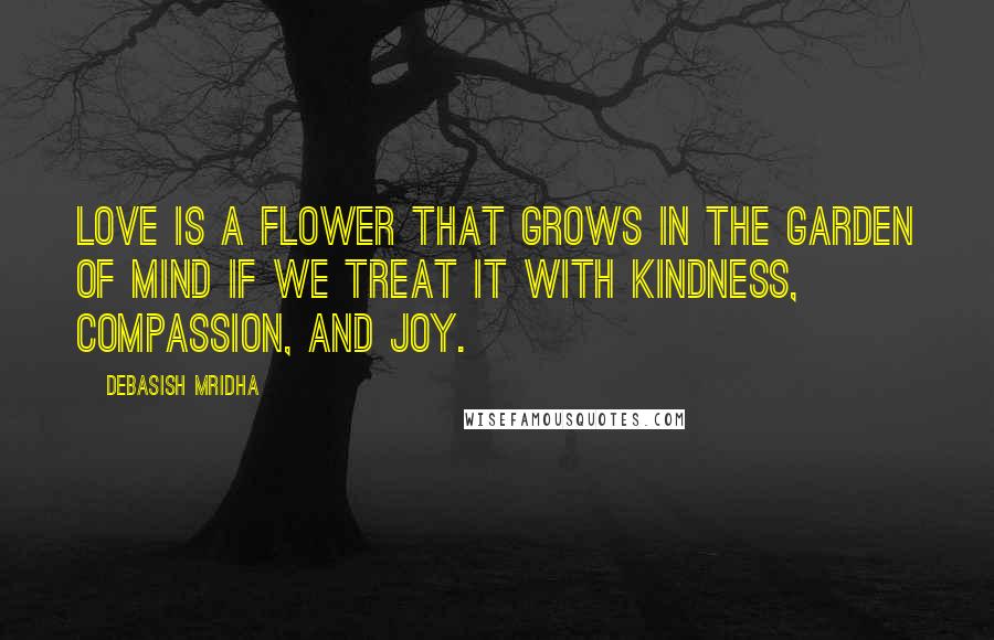 Debasish Mridha Quotes: Love is a flower that grows in the garden of mind if we treat it with kindness, compassion, and joy.