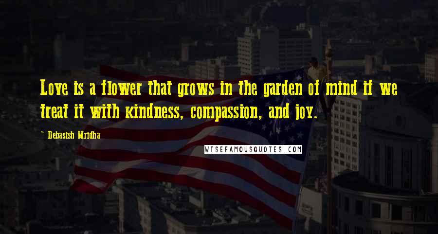 Debasish Mridha Quotes: Love is a flower that grows in the garden of mind if we treat it with kindness, compassion, and joy.