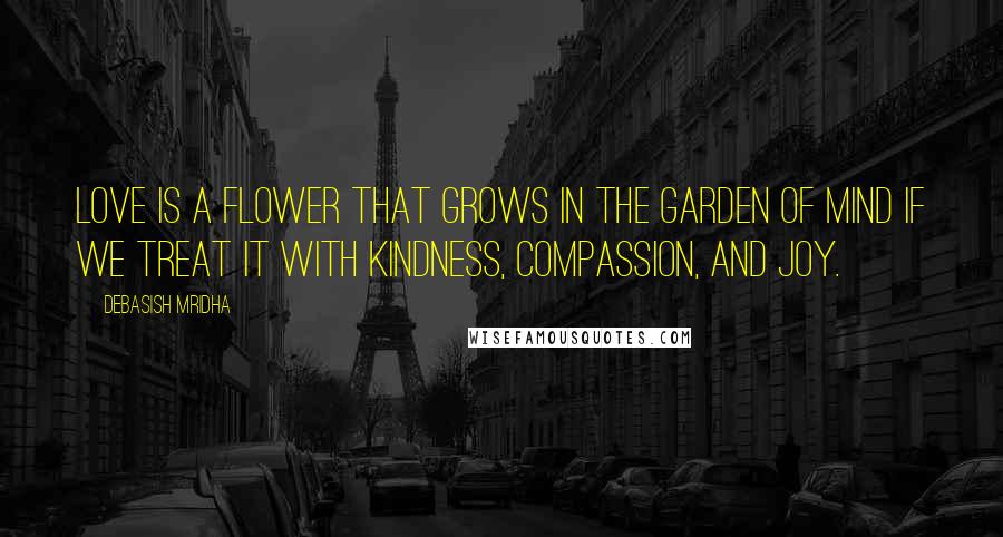 Debasish Mridha Quotes: Love is a flower that grows in the garden of mind if we treat it with kindness, compassion, and joy.