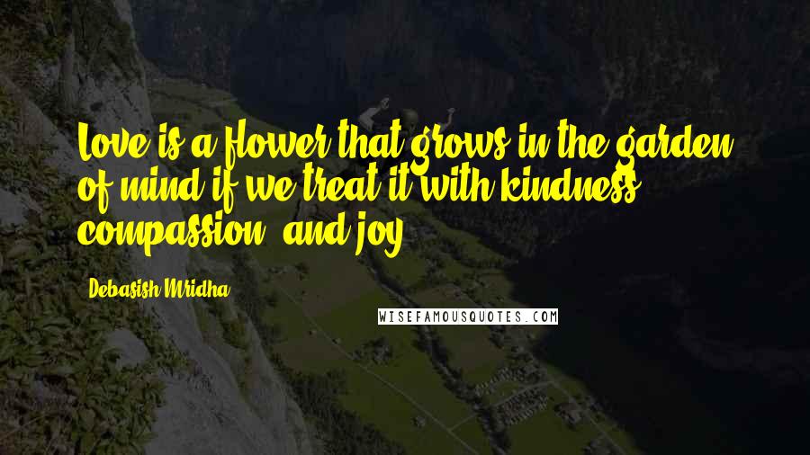 Debasish Mridha Quotes: Love is a flower that grows in the garden of mind if we treat it with kindness, compassion, and joy.