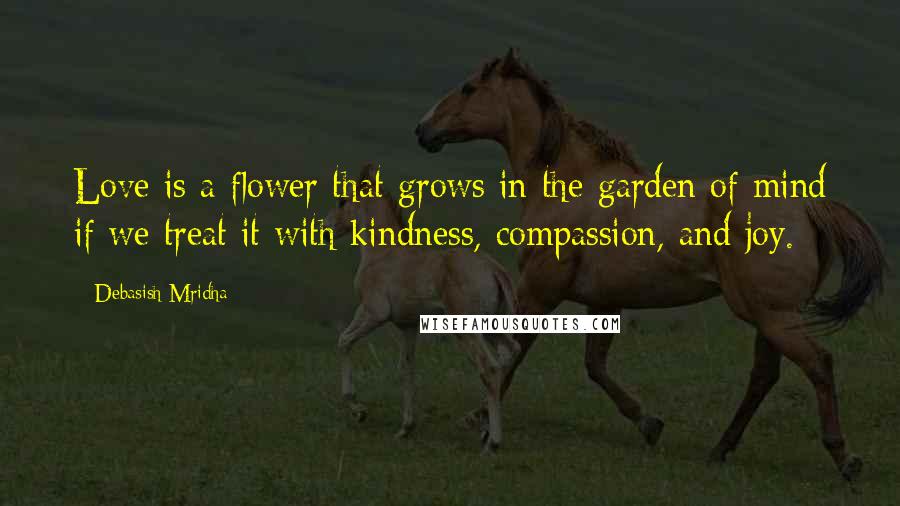 Debasish Mridha Quotes: Love is a flower that grows in the garden of mind if we treat it with kindness, compassion, and joy.