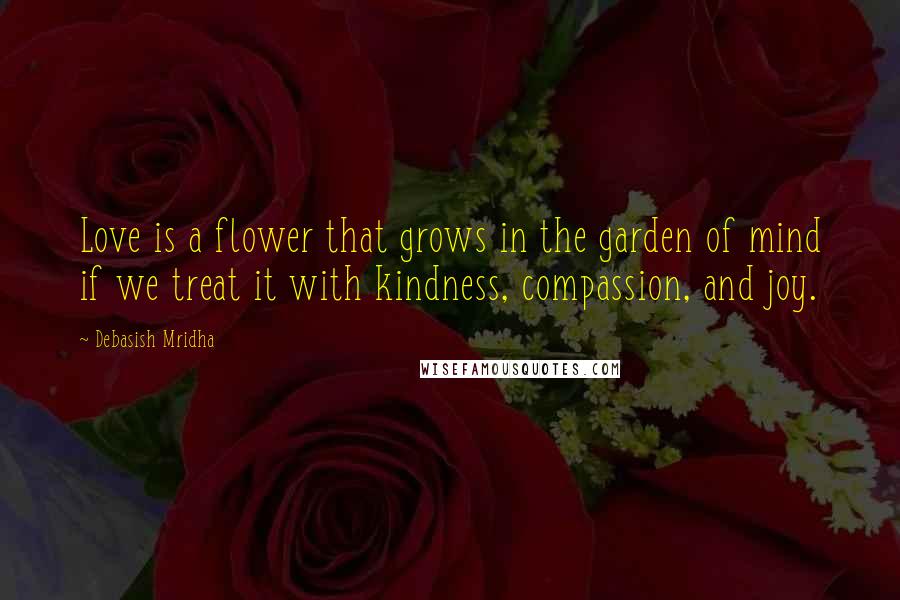 Debasish Mridha Quotes: Love is a flower that grows in the garden of mind if we treat it with kindness, compassion, and joy.