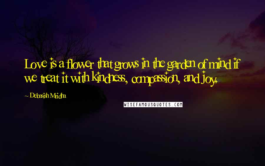 Debasish Mridha Quotes: Love is a flower that grows in the garden of mind if we treat it with kindness, compassion, and joy.