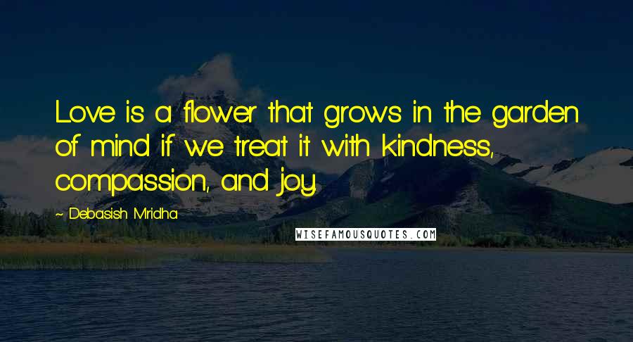 Debasish Mridha Quotes: Love is a flower that grows in the garden of mind if we treat it with kindness, compassion, and joy.