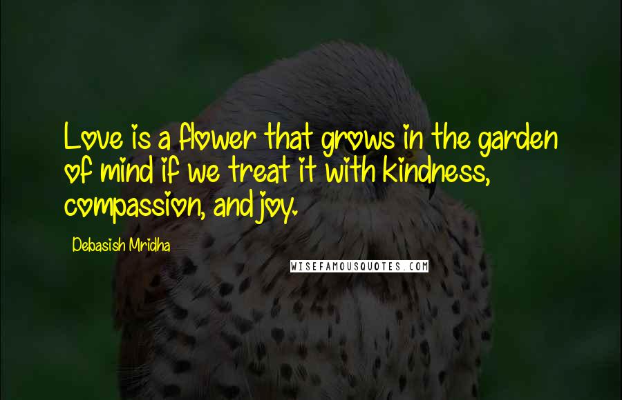 Debasish Mridha Quotes: Love is a flower that grows in the garden of mind if we treat it with kindness, compassion, and joy.