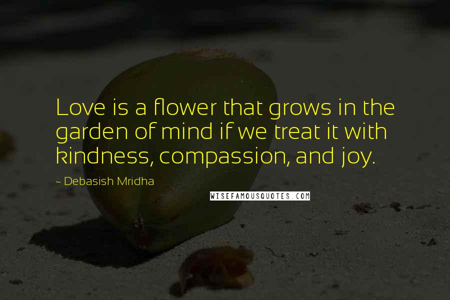 Debasish Mridha Quotes: Love is a flower that grows in the garden of mind if we treat it with kindness, compassion, and joy.