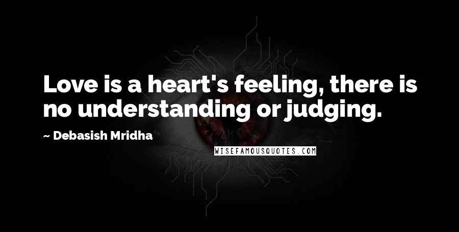Debasish Mridha Quotes: Love is a heart's feeling, there is no understanding or judging.