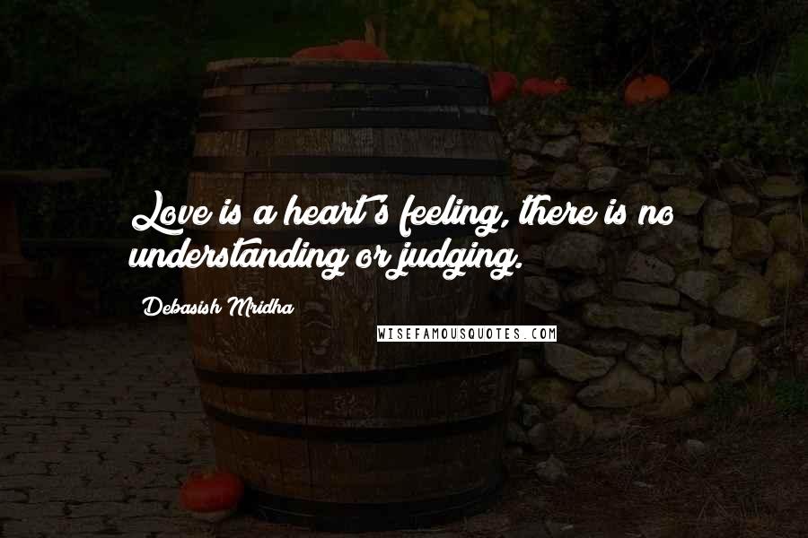 Debasish Mridha Quotes: Love is a heart's feeling, there is no understanding or judging.