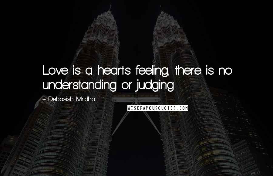 Debasish Mridha Quotes: Love is a heart's feeling, there is no understanding or judging.