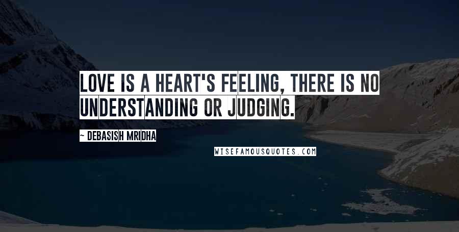 Debasish Mridha Quotes: Love is a heart's feeling, there is no understanding or judging.