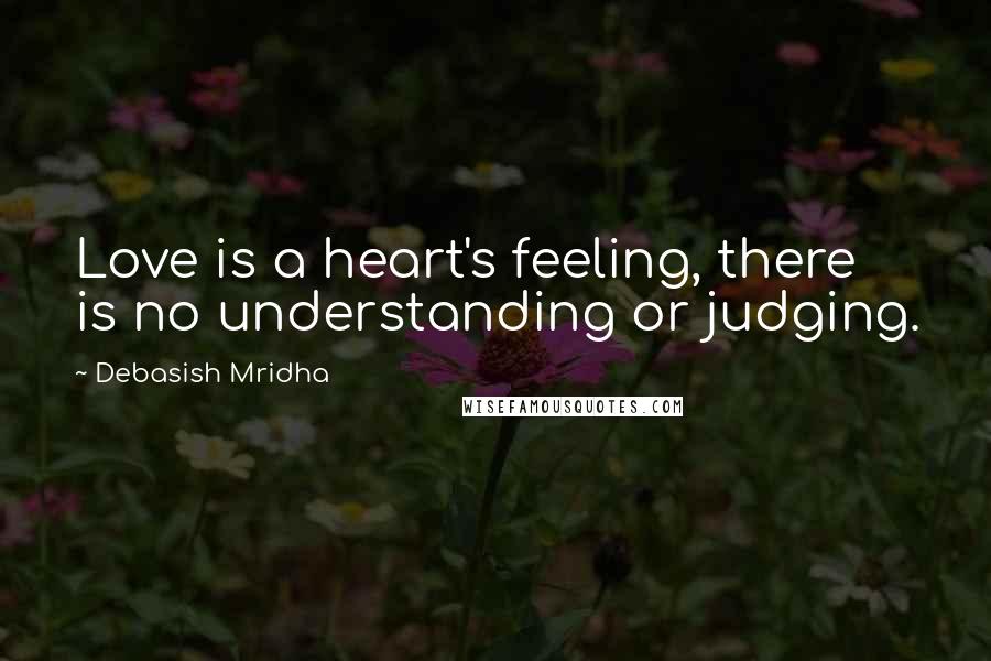 Debasish Mridha Quotes: Love is a heart's feeling, there is no understanding or judging.