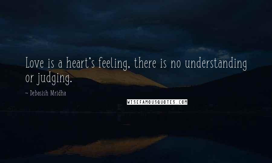 Debasish Mridha Quotes: Love is a heart's feeling, there is no understanding or judging.