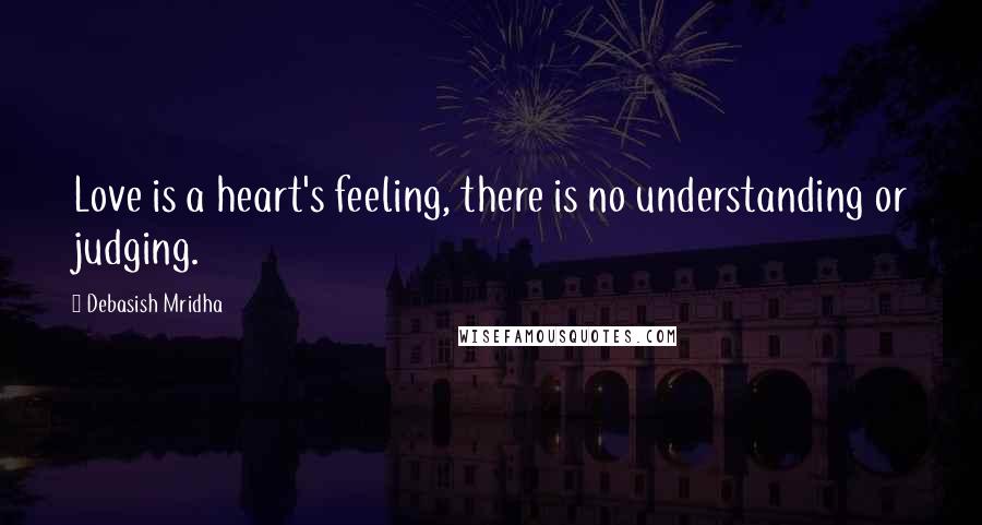 Debasish Mridha Quotes: Love is a heart's feeling, there is no understanding or judging.