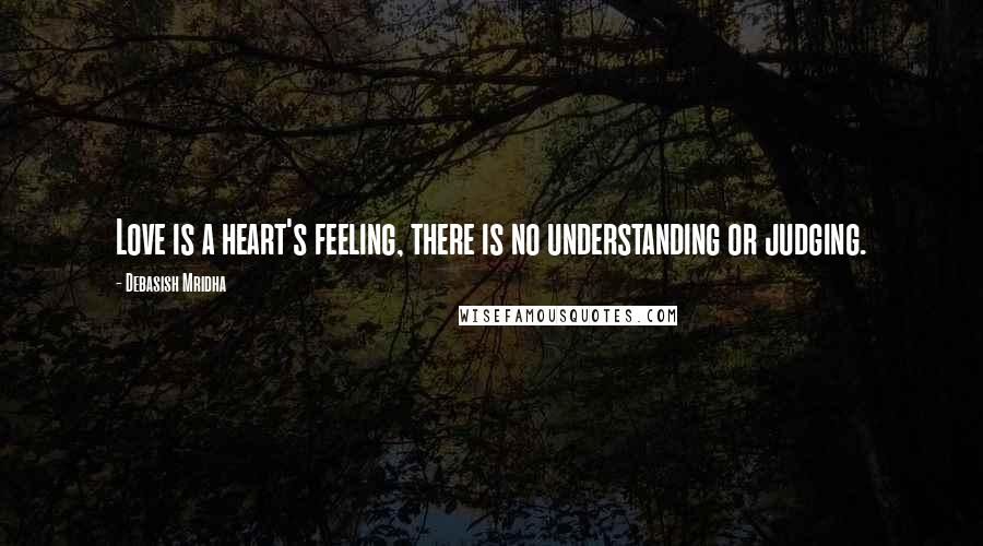 Debasish Mridha Quotes: Love is a heart's feeling, there is no understanding or judging.