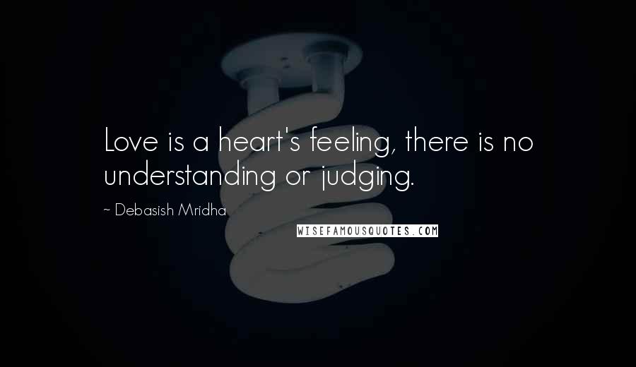 Debasish Mridha Quotes: Love is a heart's feeling, there is no understanding or judging.