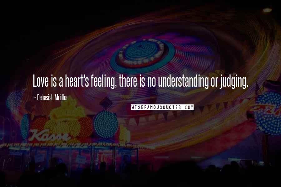 Debasish Mridha Quotes: Love is a heart's feeling, there is no understanding or judging.
