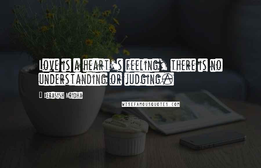 Debasish Mridha Quotes: Love is a heart's feeling, there is no understanding or judging.