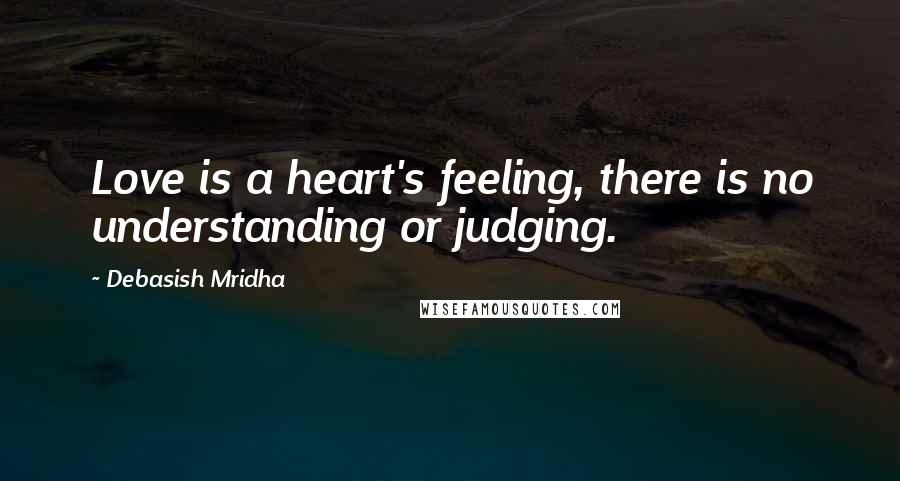 Debasish Mridha Quotes: Love is a heart's feeling, there is no understanding or judging.