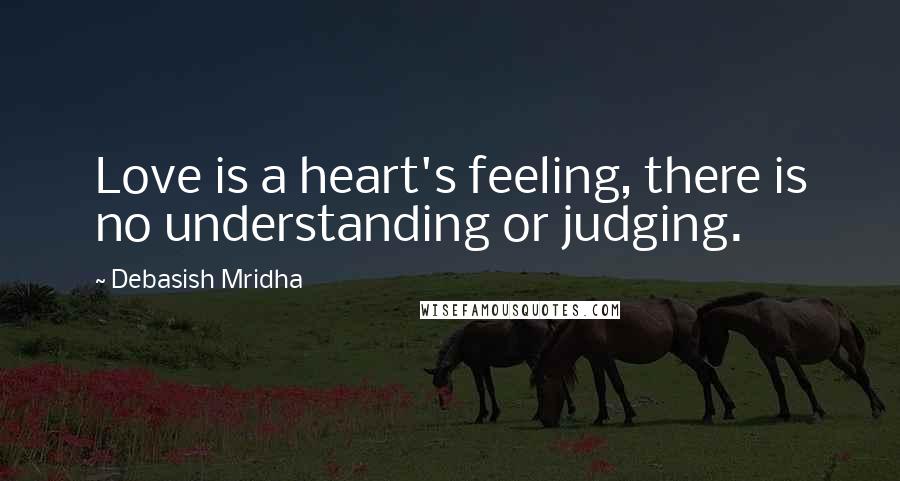 Debasish Mridha Quotes: Love is a heart's feeling, there is no understanding or judging.