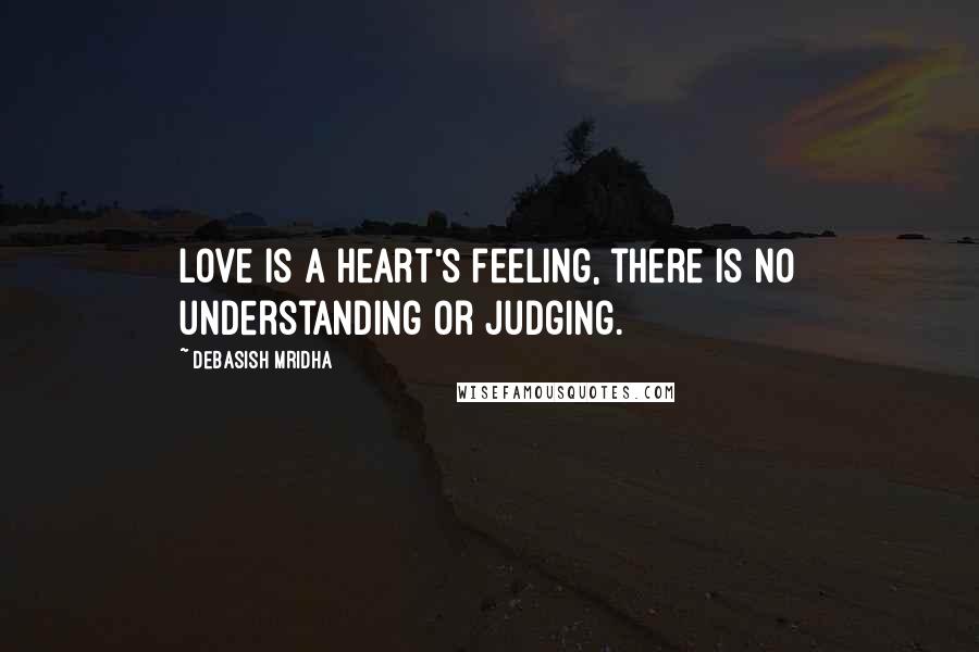 Debasish Mridha Quotes: Love is a heart's feeling, there is no understanding or judging.