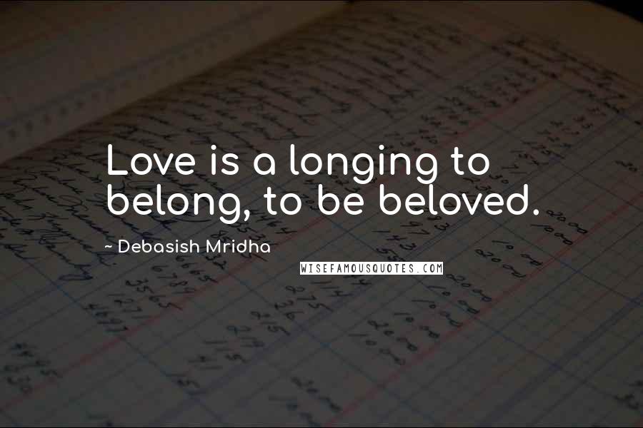 Debasish Mridha Quotes: Love is a longing to belong, to be beloved.