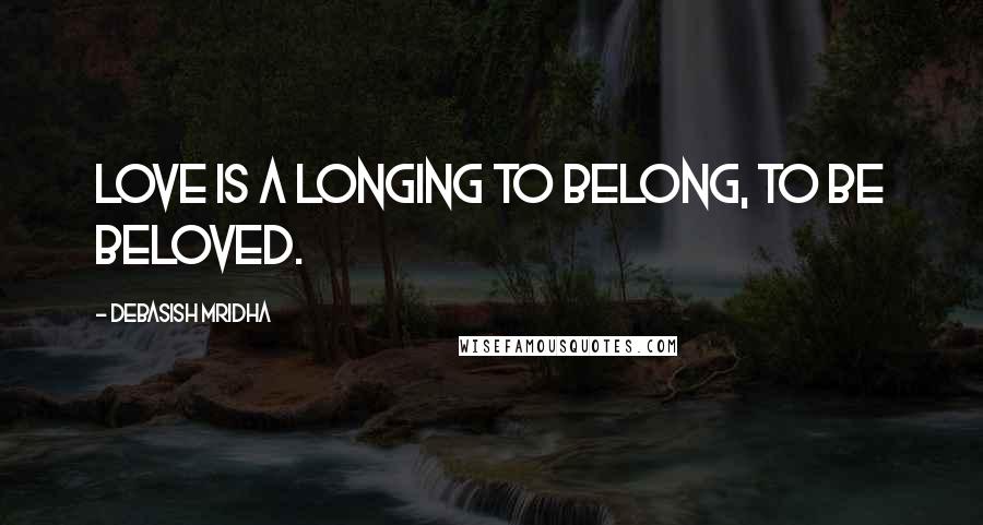 Debasish Mridha Quotes: Love is a longing to belong, to be beloved.