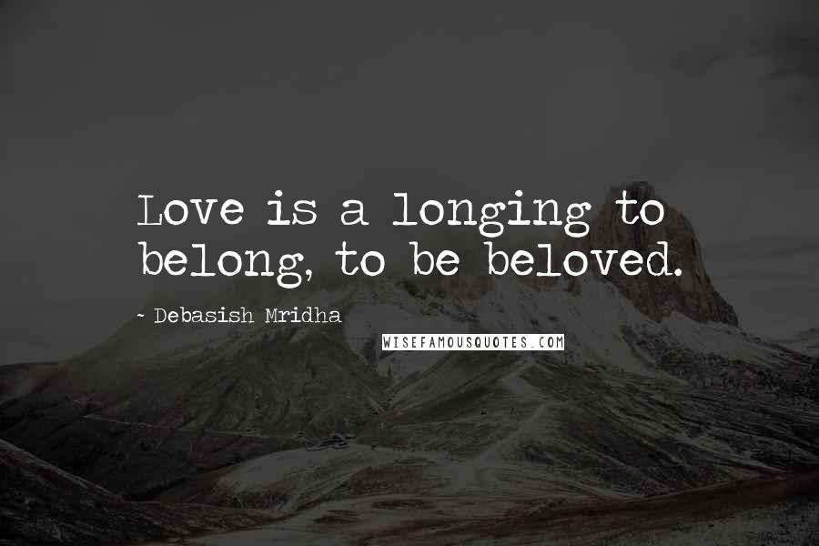 Debasish Mridha Quotes: Love is a longing to belong, to be beloved.