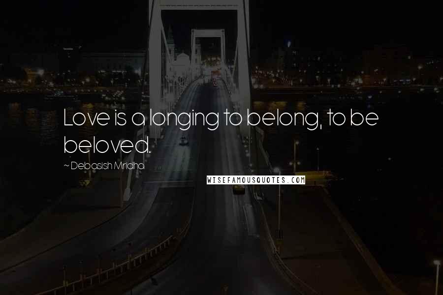 Debasish Mridha Quotes: Love is a longing to belong, to be beloved.