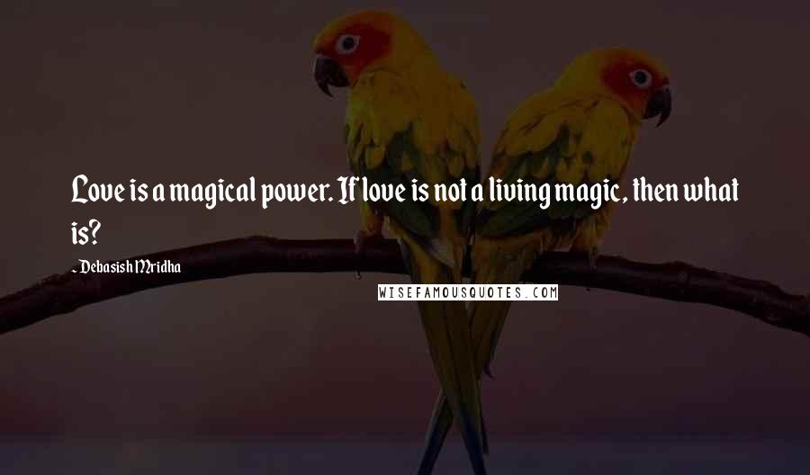 Debasish Mridha Quotes: Love is a magical power. If love is not a living magic, then what is?