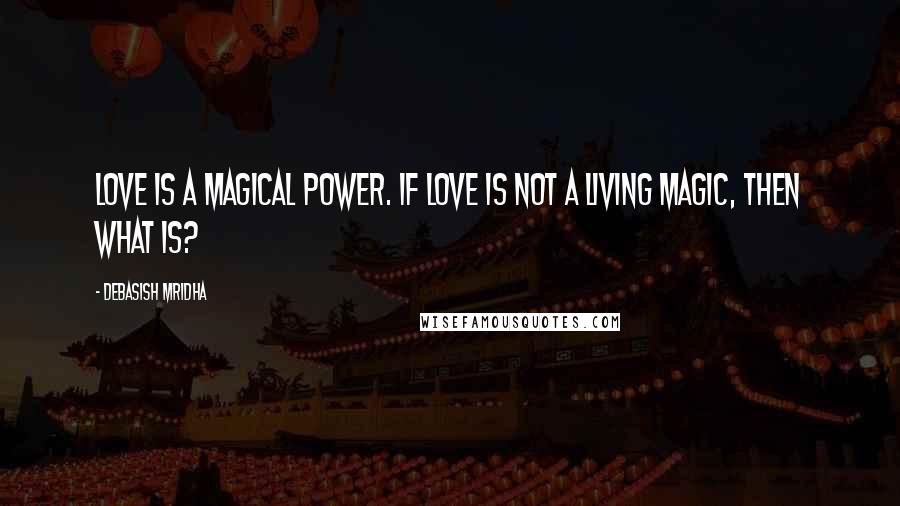 Debasish Mridha Quotes: Love is a magical power. If love is not a living magic, then what is?
