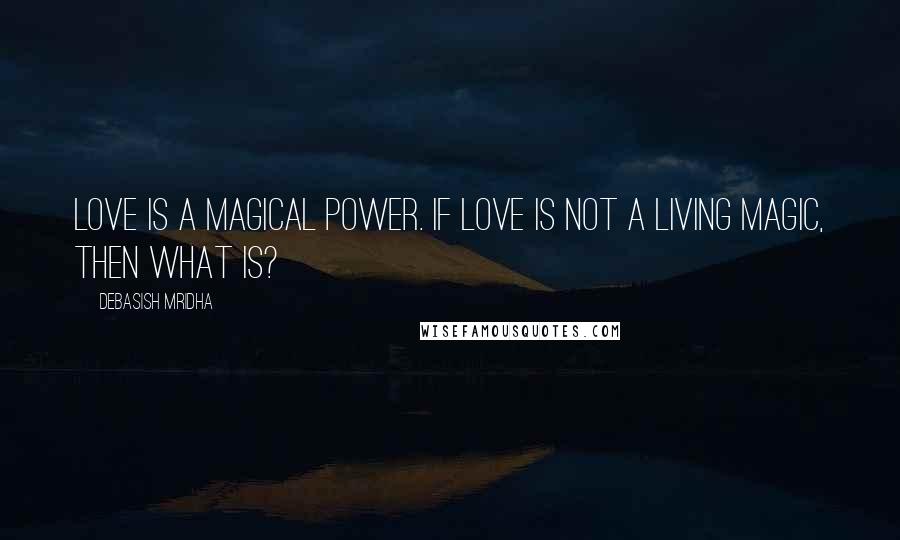 Debasish Mridha Quotes: Love is a magical power. If love is not a living magic, then what is?