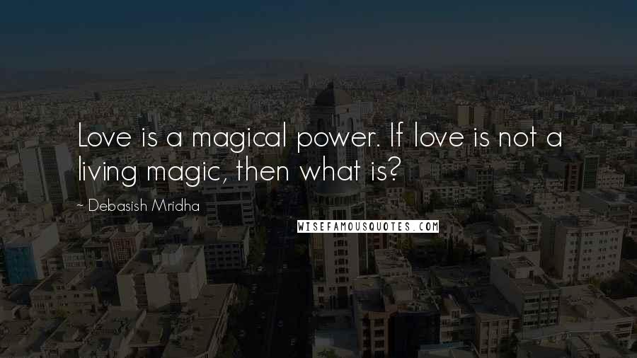 Debasish Mridha Quotes: Love is a magical power. If love is not a living magic, then what is?