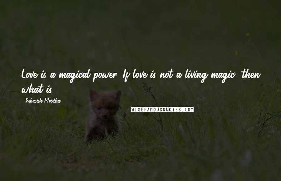 Debasish Mridha Quotes: Love is a magical power. If love is not a living magic, then what is?