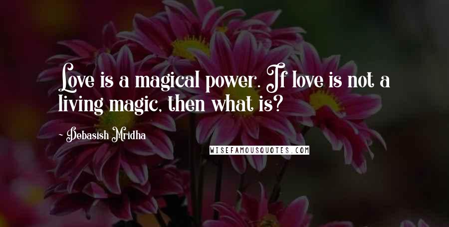 Debasish Mridha Quotes: Love is a magical power. If love is not a living magic, then what is?