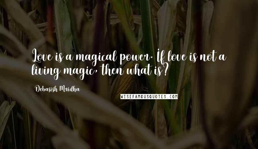 Debasish Mridha Quotes: Love is a magical power. If love is not a living magic, then what is?