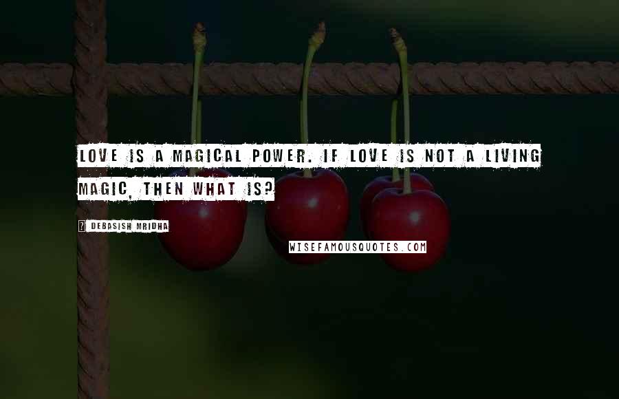 Debasish Mridha Quotes: Love is a magical power. If love is not a living magic, then what is?
