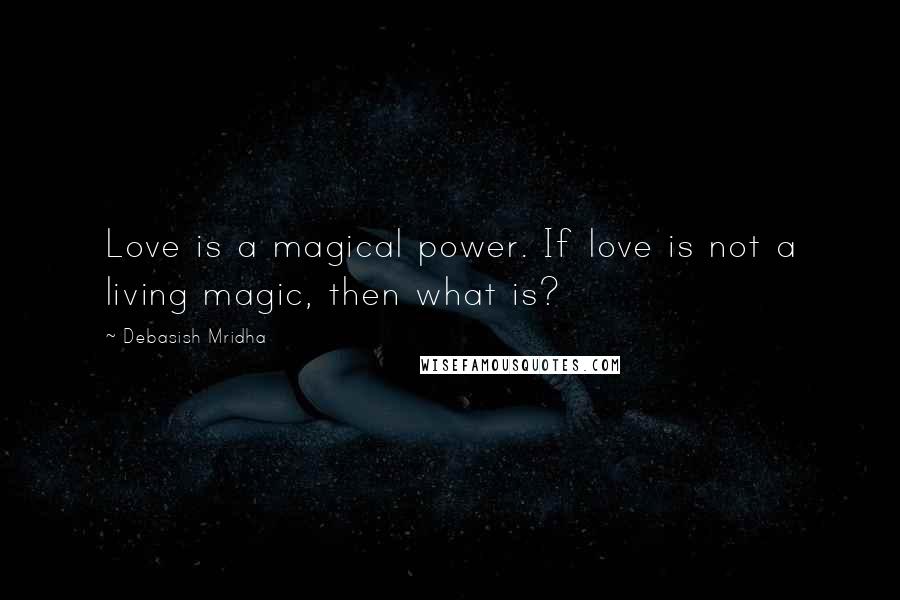 Debasish Mridha Quotes: Love is a magical power. If love is not a living magic, then what is?