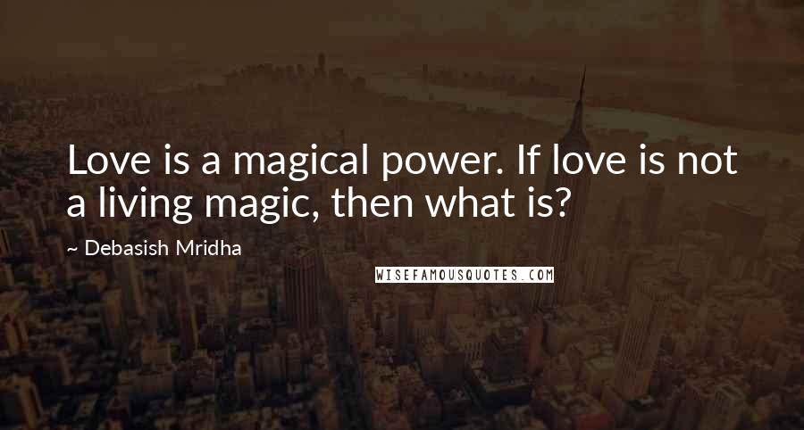 Debasish Mridha Quotes: Love is a magical power. If love is not a living magic, then what is?