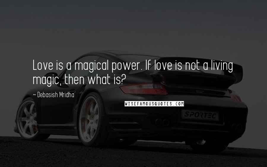 Debasish Mridha Quotes: Love is a magical power. If love is not a living magic, then what is?