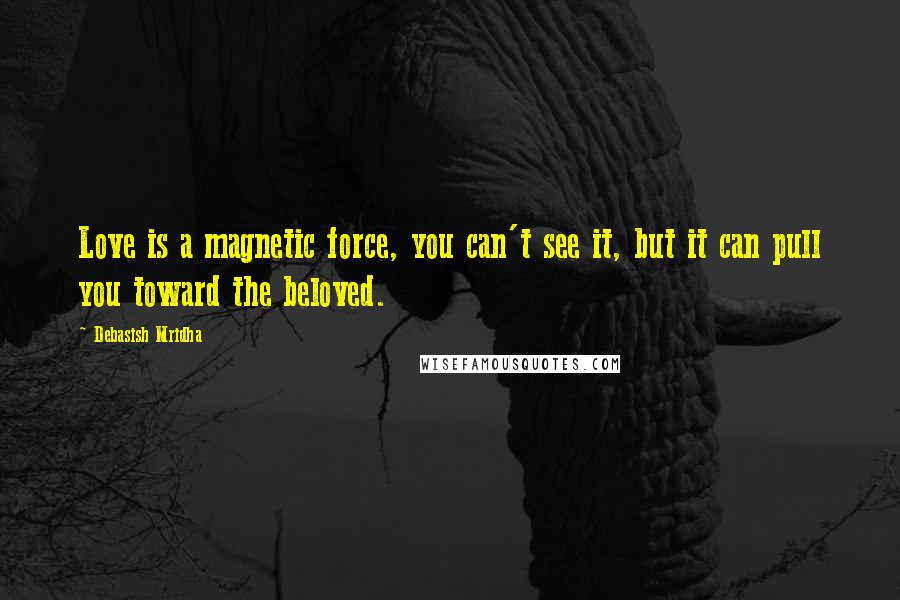 Debasish Mridha Quotes: Love is a magnetic force, you can't see it, but it can pull you toward the beloved.