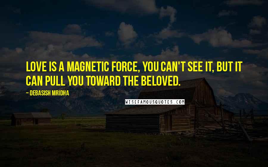 Debasish Mridha Quotes: Love is a magnetic force, you can't see it, but it can pull you toward the beloved.