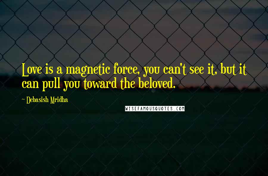 Debasish Mridha Quotes: Love is a magnetic force, you can't see it, but it can pull you toward the beloved.