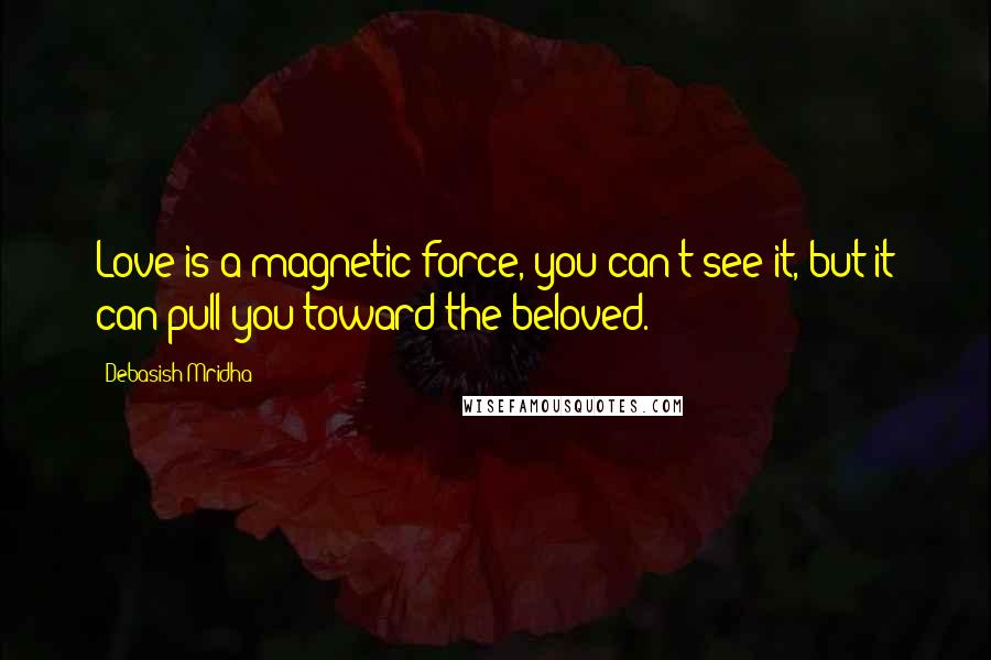 Debasish Mridha Quotes: Love is a magnetic force, you can't see it, but it can pull you toward the beloved.