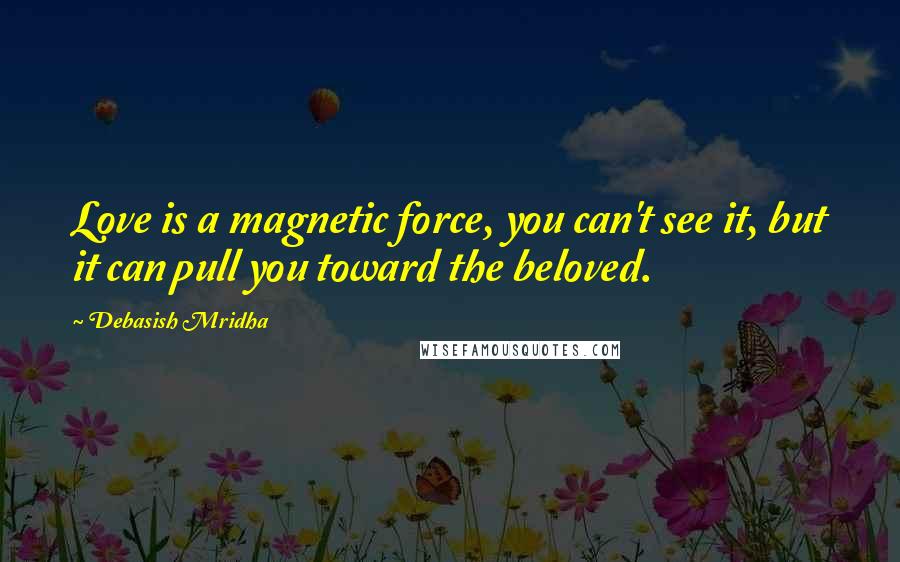 Debasish Mridha Quotes: Love is a magnetic force, you can't see it, but it can pull you toward the beloved.