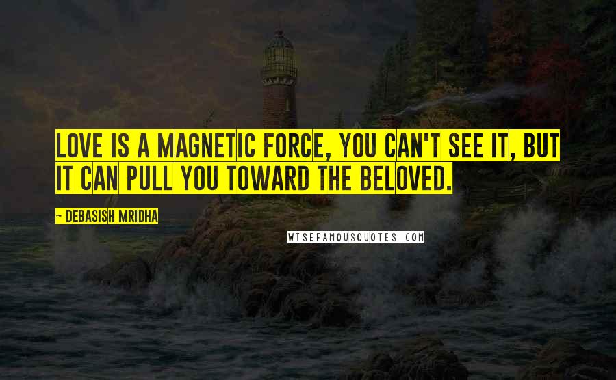 Debasish Mridha Quotes: Love is a magnetic force, you can't see it, but it can pull you toward the beloved.